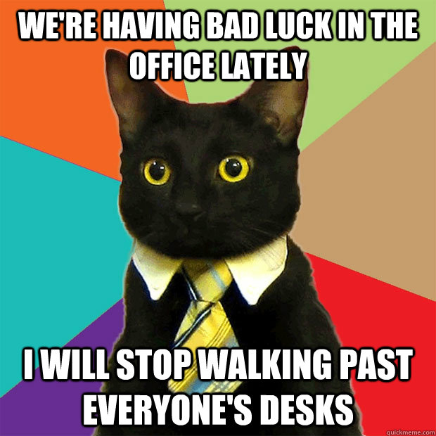 We're having bad luck in the office lately I will stop walking past everyone's desks  Business Cat