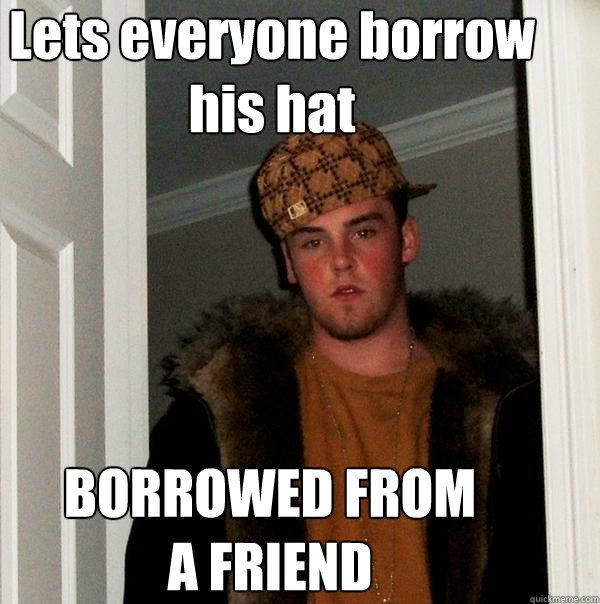 Lets everyone borrow his hat BORROWED FROM A FRIEND   Scumbag Steve