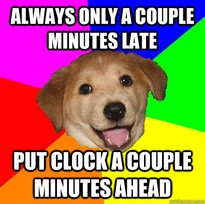 Always only a couple minutes late put clock a couple minutes ahead  Advice Dog