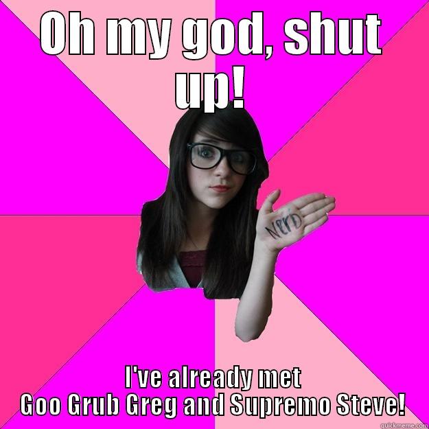 OH MY GOD, SHUT UP! I'VE ALREADY MET GOO GRUB GREG AND SUPREMO STEVE! Idiot Nerd Girl