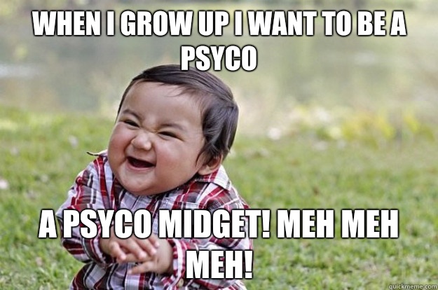 When I grow up I want to be a psyco A psyco midget! Meh meh meh!  Evil Toddler