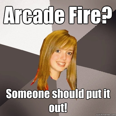 Arcade Fire? Someone should put it out!  Musically Oblivious 8th Grader