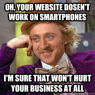 Oh, Your website dosen't work on smartphones I'm sure that won't hurt your business at all  Condescending Wonka