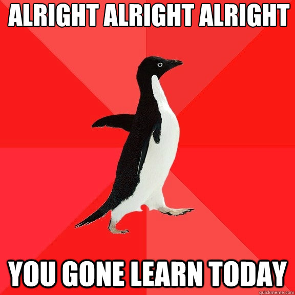 alright alright alright
 you gone learn today  Socially Awesome Penguin