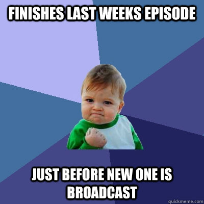 finishes last weeks episode just before new one is broadcast - finishes last weeks episode just before new one is broadcast  Success Kid
