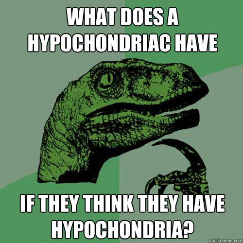 what does a hypochondriac have if they think they have hypochondria?  Philosoraptor