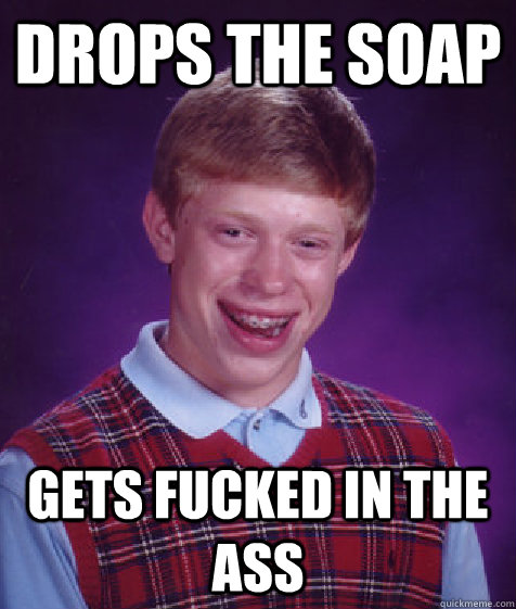 Drops the soap gets fucked in the ass  Bad Luck Brian