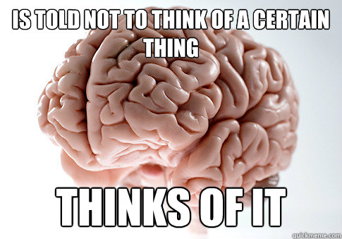 IS Told not to think of a certain thing thinks of it  Scumbag Brain