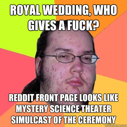 royal wedding, who gives a fuck? reddit front page looks like mystery science theater simulcast of the ceremony  Butthurt Dweller