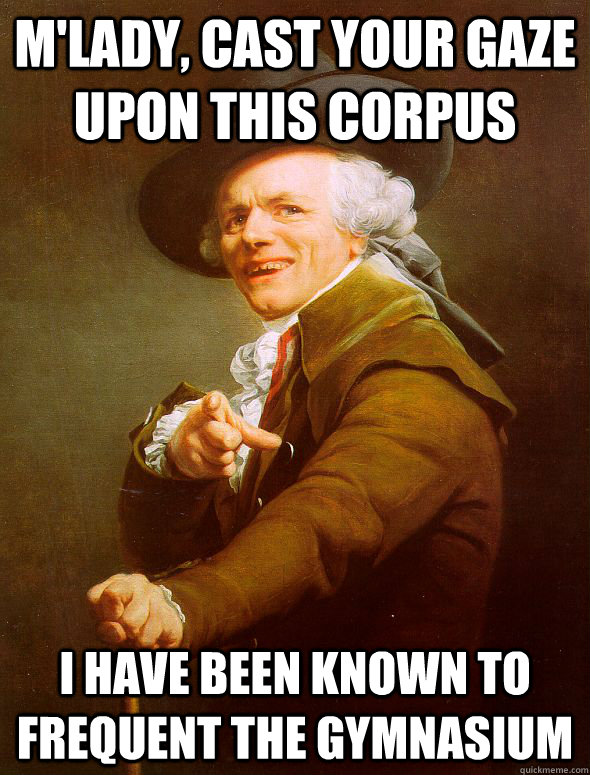 M'lady, cast your gaze upon this corpus I have been known to frequent the gymnasium  Joseph Ducreux