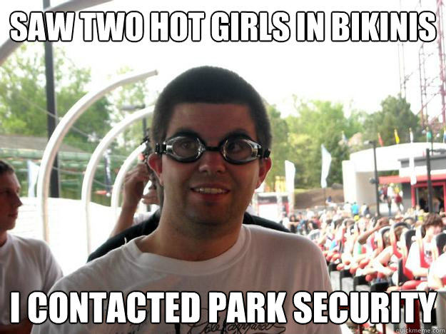 saw two hot girls in bikinis I contacted park security  Coaster Enthusiast