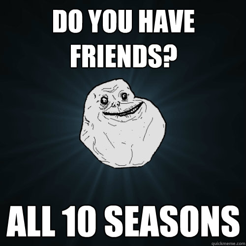 DO YOU HAVE FRIENDS? ALL 10 SEASONS  Forever Alone