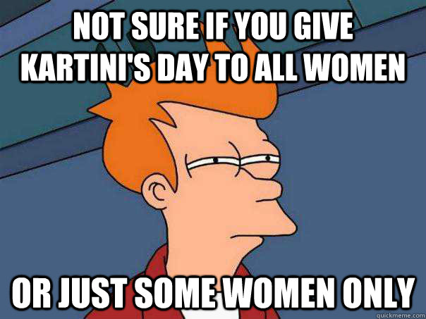 not sure if you give Kartini's day to all women or just some women only  Futurama Fry