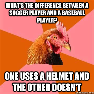 What's the difference between a soccer player and a baseball player? One uses a helmet and the other doesn't - What's the difference between a soccer player and a baseball player? One uses a helmet and the other doesn't  Anti-Joke Chicken