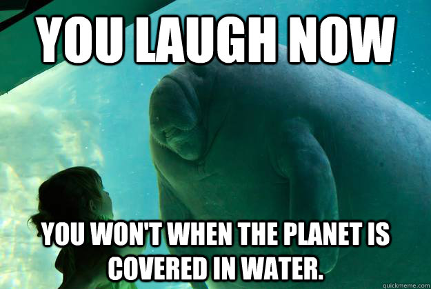 You laugh now You won't when the planet is covered in water. - You laugh now You won't when the planet is covered in water.  Overlord Manatee