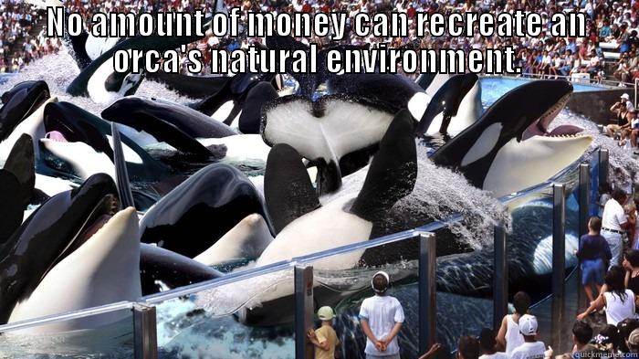 NO AMOUNT OF MONEY CAN RECREATE AN ORCA'S NATURAL ENVIRONMENT.  Misc