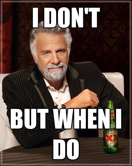 I don't  but when i do  The Most Interesting Man In The World