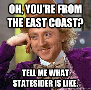 Oh, you're from the east coast? Tell me what Statesider is like.  Condescending Wonka