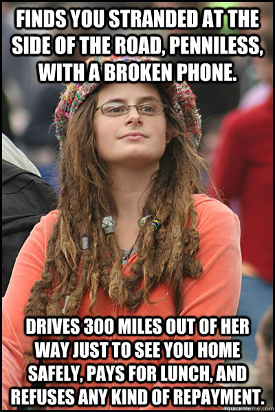 Finds you stranded at the side of the road, penniless, with a broken phone. Drives 300 miles out of her way just to see you home safely, pays for lunch, and refuses any kind of repayment.  College Liberal