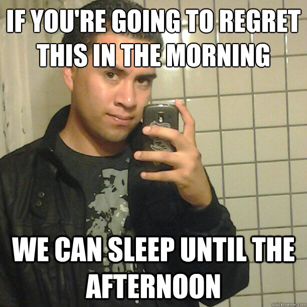 If you're going to regret this in the morning
 We can sleep until the afternoon - If you're going to regret this in the morning
 We can sleep until the afternoon  Pick Up Line Andy