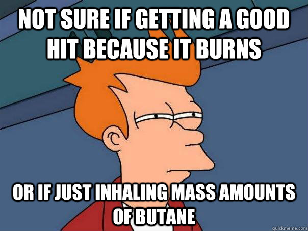 Not sure if getting a good hit because it burns or if just inhaling mass amounts of butane  Futurama Fry