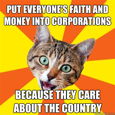 put everyone's faith and money into corporations because they care about the country  Bad Advice Cat