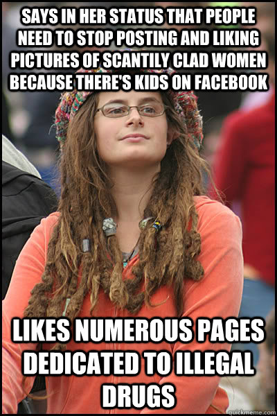 says in her status that people need to stop posting and liking pictures of scantily clad women because there's kids on facebook likes numerous pages dedicated to illegal drugs  College Liberal