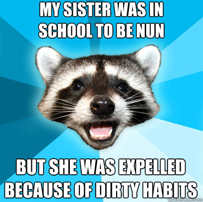 My sister was in 
school to be nun but she was expelled 
because of dirty habits  Lame Pun Coon