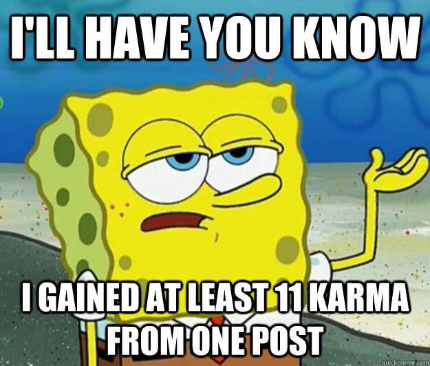 I'll have you know I gained at least 11 karma from one post  Tough Spongebob