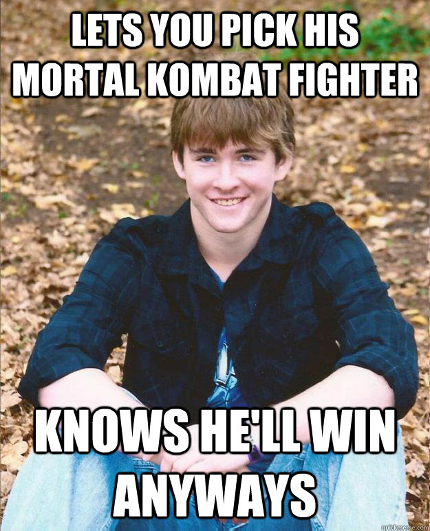 lets you pick his Mortal Kombat fighter Knows he'll win anyways  