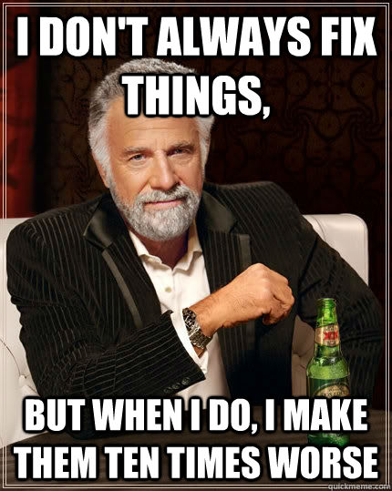 I don't always fix things, But when I do, I make them ten times worse - I don't always fix things, But when I do, I make them ten times worse  The Most Interesting Man In The World