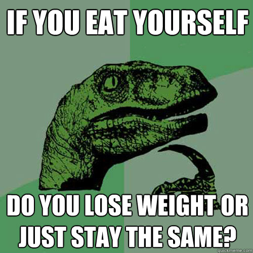 If you eat yourself Do you lose weight or just stay the same? - If you eat yourself Do you lose weight or just stay the same?  Philosoraptor