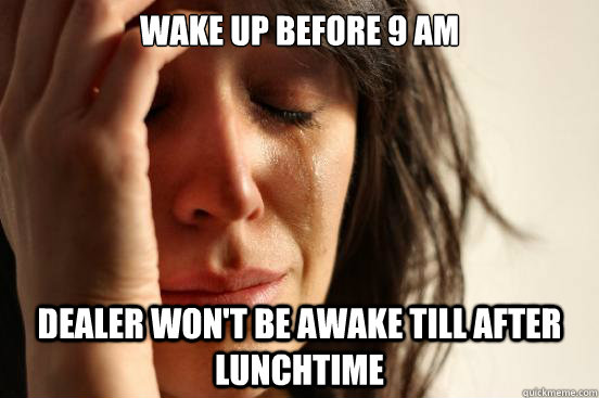 Wake up before 9 am Dealer won't be awake till after lunchtime  First World Problems