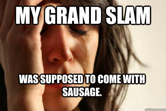 my grand slam was supposed to come with sausage.  First World Problems