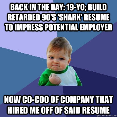 Back in the day: 19-yo; Build Retarded 90's 'Shark' Resume to impress potential employer Now co-COO of Company that hired me off of said resume  Success Kid