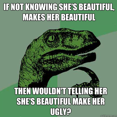 If not knowing she's beautiful, makes her beautiful then wouldn't telling her she's beautiful make her ugly?
  Philosoraptor