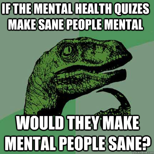 If the mental health quizes make sane people mental  would they make mental people sane?  Philosoraptor