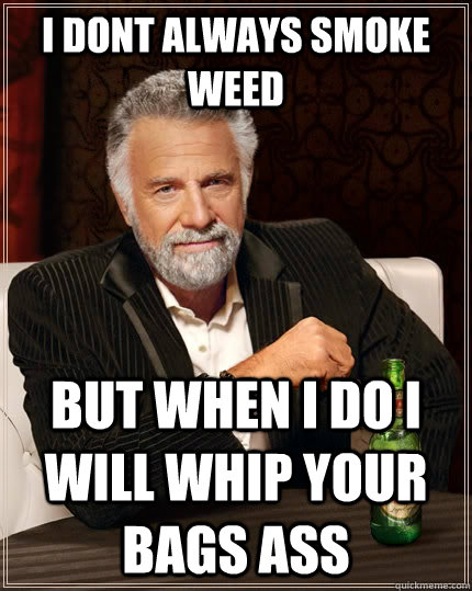 i dont always smoke weed  but when i do i will whip your bags ass  The Most Interesting Man In The World