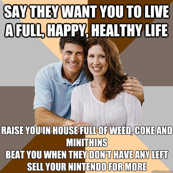 Say they want you to live a full, happy, healthy life Raise you in house full of weed, coke and minithins
Beat you when they don't have any left
Sell your nintendo for more  Scumbag Parents