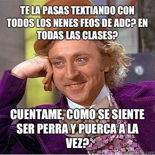 Te la pasas textiando con todos los nenes feos de ADC? En TODAS LAS CLASES? Cuentame, como se siente ser PERRA y PUERCA a la vez? - Te la pasas textiando con todos los nenes feos de ADC? En TODAS LAS CLASES? Cuentame, como se siente ser PERRA y PUERCA a la vez?  Creepy Wonka