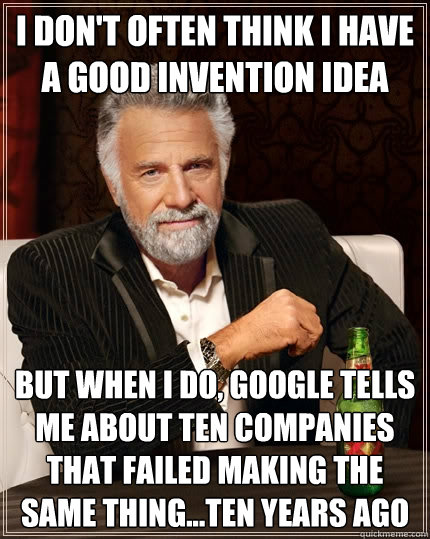 i don't often think i have a good invention idea but when i do, google tells me about ten companies that failed making the same thing...ten years ago - i don't often think i have a good invention idea but when i do, google tells me about ten companies that failed making the same thing...ten years ago  The Most Interesting Man In The World