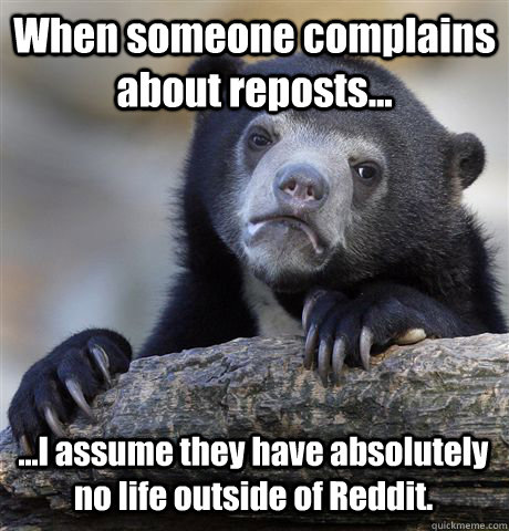 When someone complains about reposts...  ...I assume they have absolutely no life outside of Reddit.   Confession Bear