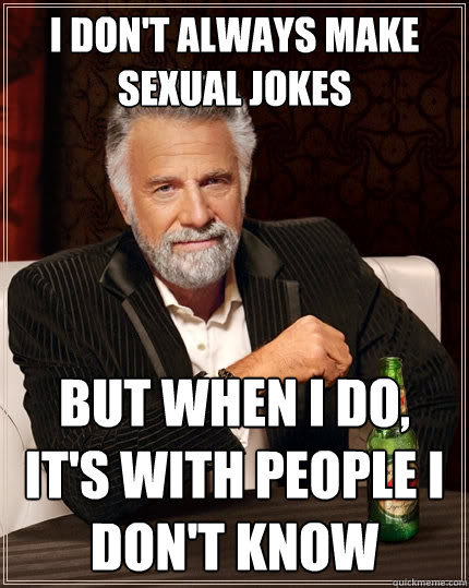 I don't always make sexual jokes But when I do, it's with people I don't know  The Most Interesting Man In The World