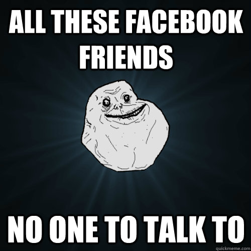 ALL THESE FACEBOOK FRIENDS NO ONE TO TALK TO - ALL THESE FACEBOOK FRIENDS NO ONE TO TALK TO  Forever Alone