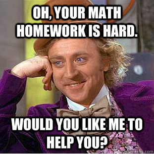 oh, your math homework is hard. would you like me to help you?  Creepy Wonka