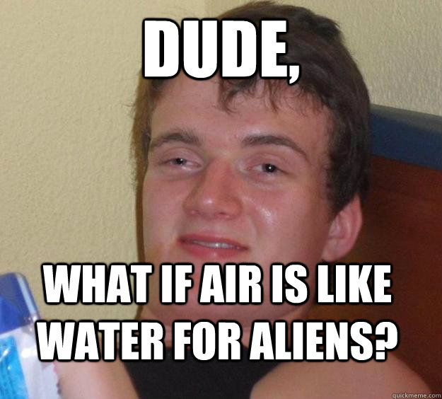 dude, what if air is like water for aliens? - dude, what if air is like water for aliens?  10 Guy