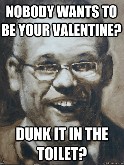 Dunk it in the toilet? nobody wants to be your valentine?  