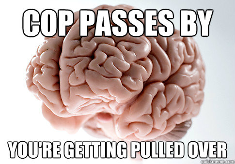 Cop passes by you're getting pulled over   Scumbag Brain