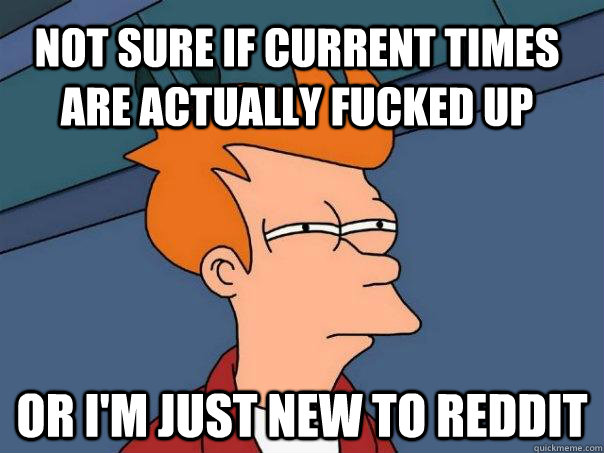 Not sure if current times are actually fucked up Or I'm just new to reddit  Futurama Fry