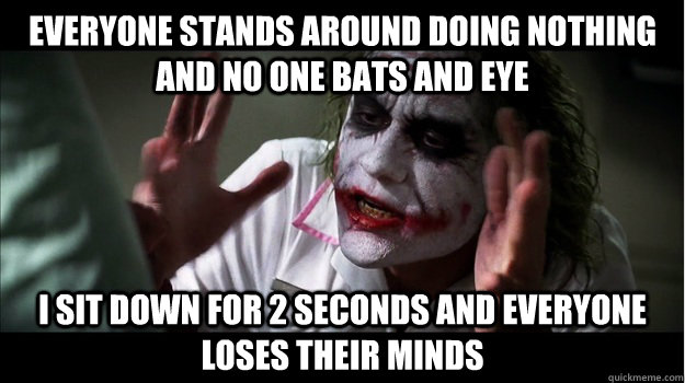 Everyone stands around doing nothing and no one bats and eye I sit down for 2 seconds and everyone loses their minds  Joker Mind Loss